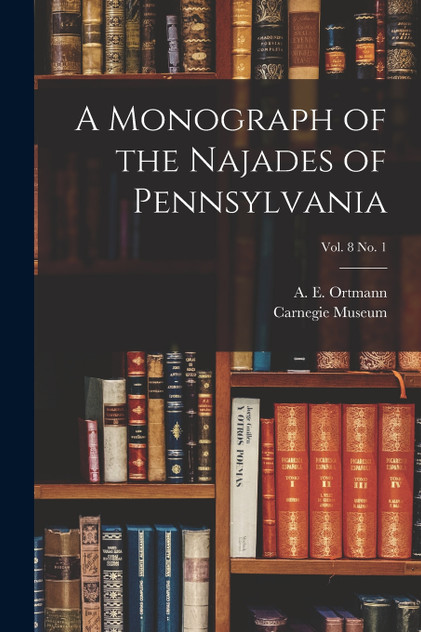 A Monograph of the Najades of Pennsylvania; vol. 8 no. 1 A Monograph of the Najades of Pennsylvania; vol. 8 no. 1