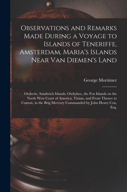 Observations and Remarks Made During a Voyage to Islands of Teneriffe, Amsterdam, Maria's Islands Near Van Diemen's Land; Otaheite, Sandwich Islands; Owhyhee, the Fox Islands on the North West Coast of America, Tinian, and From Thence to Canton, in