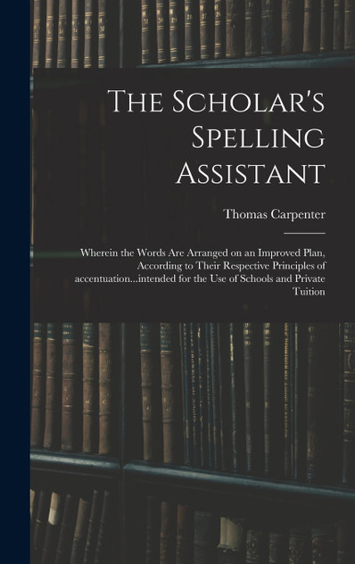 The Scholar's Spelling Assistant; Wherein the Words Are Arranged on an Improved Plan, According to Their Respective Principles of Accentuation...intended for the Use of Schools and Private Tuition