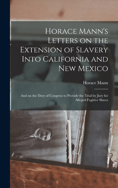 Horace Mann's Letters on the Extension of Slavery Into California and New Mexico Horace Mann's Letters on the Extension of Slavery Into California and New Mexico
