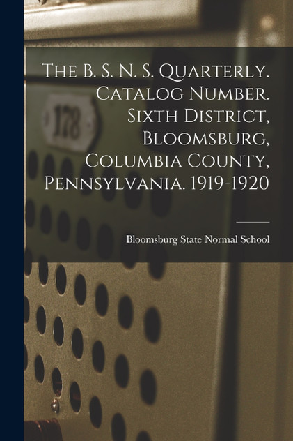 The B. S. N. S. Quarterly. Catalog Number. Sixth District, Bloomsburg, Columbia County, Pennsylvania. 1919-1920 The B. S. N. S. Quarterly. Catalog Number. Sixth District, Bloomsburg, Columbia County, Pennsylvania. 1919-1920