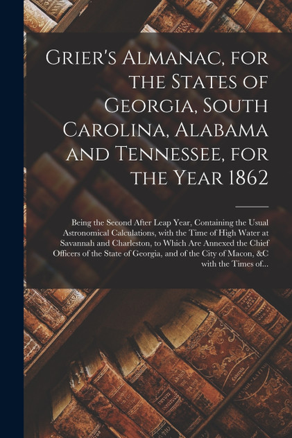 Grier's Almanac, for the States of Georgia, South Carolina, Alabama and Tennessee, for the Year 1862 Grier's Almanac, for the States of Georgia, South Carolina, Alabama and Tennessee, for the Year 1862