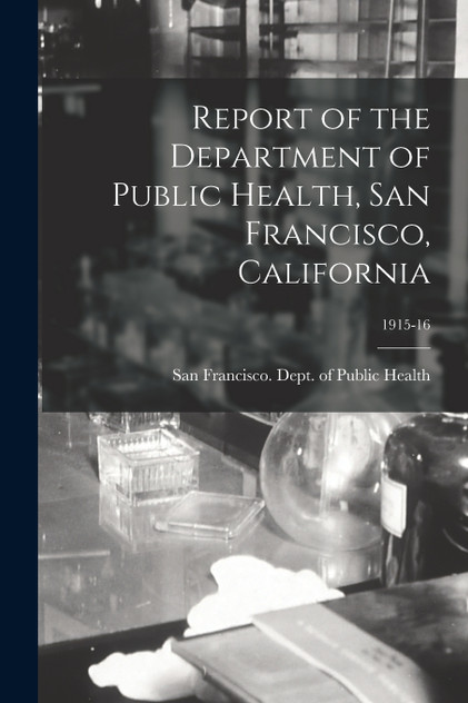 Report of the Department of Public Health, San Francisco, California; 1915-16 Report of the Department of Public Health, San Francisco, California; 1915-16