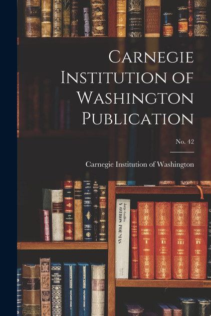 Carnegie Institution of Washington Publication; no. 42 Carnegie Institution of Washington Publication; no. 42
