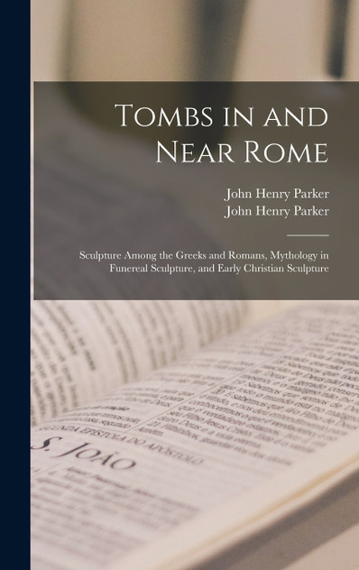 Tombs in and Near Rome ; Sculpture Among the Greeks and Romans, Mythology in Funereal Sculpture, and Early Christian Sculpture
