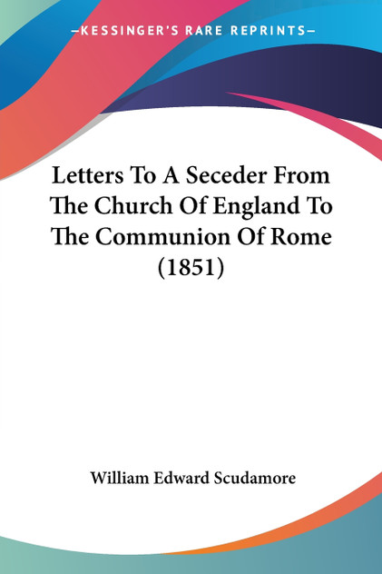 Letters To A Seceder From The Church Of England To The Communion Of Rome (1851) Letters To A Seceder From The Church Of England To The Communion Of Rome (1851)