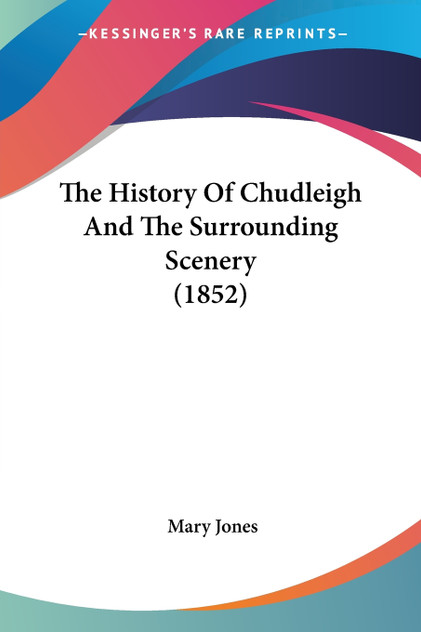 The History Of Chudleigh And The Surrounding Scenery (1852) The History Of Chudleigh And The Surrounding Scenery (1852)