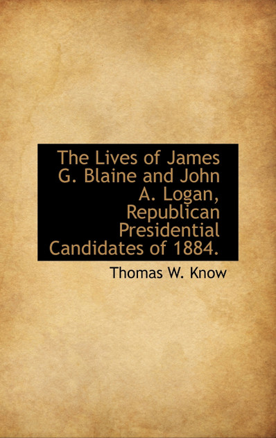 The Lives of James G. Blaine and John A. Logan, Republican Presidential Candidates of 1884. The Lives of James G. Blaine and John A. Logan, Republican Presidential Candidates of 1884.