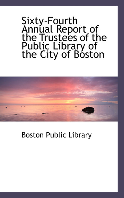 Sixty-Fourth Annual Report of the Trustees of the Public Library of the City of Boston Sixty-Fourth Annual Report of the Trustees of the Public Library of the City of Boston