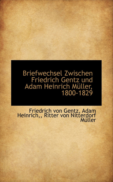 Briefwechsel Zwischen Friedrich Gentz und Adam Heinrich Müller, 1800-1829 Briefwechsel Zwischen Friedrich Gentz und Adam Heinrich Müller, 1800-1829