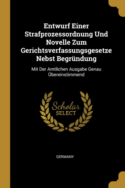 Entwurf Einer Strafprozessordnung Und Novelle Zum Gerichtsverfassungsgesetze Nebst Begründung Entwurf Einer Strafprozessordnung Und Novelle Zum Gerichtsverfassungsgesetze Nebst Begründung