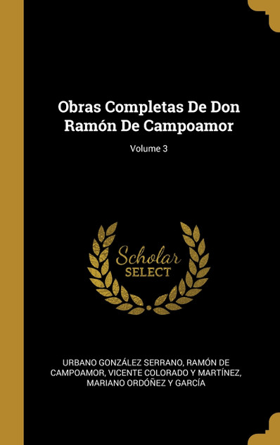 Obras Completas De Don Ramón De Campoamor; Volume 3 Obras Completas De Don Ramón De Campoamor; Volume 3