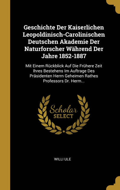 Geschichte Der Kaiserlichen Leopoldinisch-Carolinischen Deutschen Akademie Der Naturforscher Während Der Jahre 1852-1887 Geschichte Der Kaiserlichen Leopoldinisch-Carolinischen Deutschen Akademie Der Naturforscher Während Der Jahre 1852-1887
