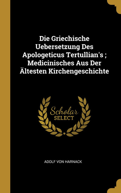 Die Griechische Uebersetzung Des Apologeticus Tertullian's ; Medicinisches Aus Der Ältesten Kirchengeschichte Die Griechische Uebersetzung Des Apologeticus Tertullian's ; Medicinisches Aus Der Ältesten Kirchengeschichte