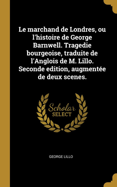 Le marchand de Londres, ou l'histoire de George Barnwell. Tragedie bourgeoise, traduite de l'Anglois de M. Lillo. Seconde edition, augmentée de deux scenes. Le marchand de Londres, ou l'histoire de George Barnwell. Tragedie bourgeoise, traduite de l'Anglois de M. Lillo. Seconde edition, augmentée de deux scenes.