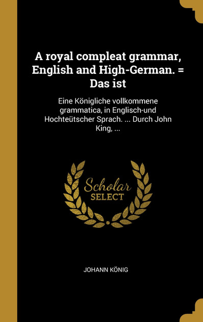 A royal compleat grammar, English and High-German. = Das ist A royal compleat grammar, English and High-German. = Das ist