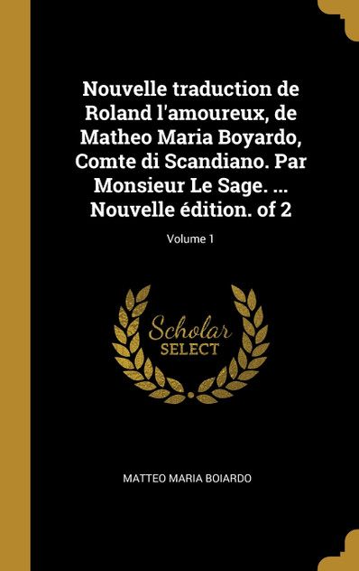 Nouvelle traduction de Roland l'amoureux, de Matheo Maria Boyardo, Comte di Scandiano. Par Monsieur Le Sage. ... Nouvelle édition. of 2; Volume 1 Nouvelle traduction de Roland l'amoureux, de Matheo Maria Boyardo, Comte di Scandiano. Par Monsieur Le Sage. ... Nouvelle édition. of 2; Volume 1