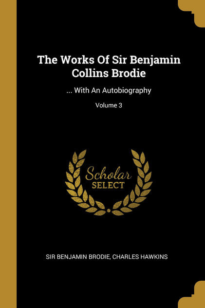 The Works Of Sir Benjamin Collins Brodie The Works Of Sir Benjamin Collins Brodie