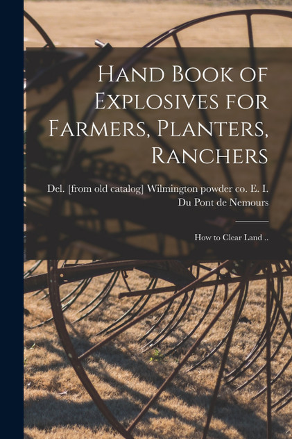 Hand Book of Explosives for Farmers, Planters, Ranchers; how to Clear Land ..