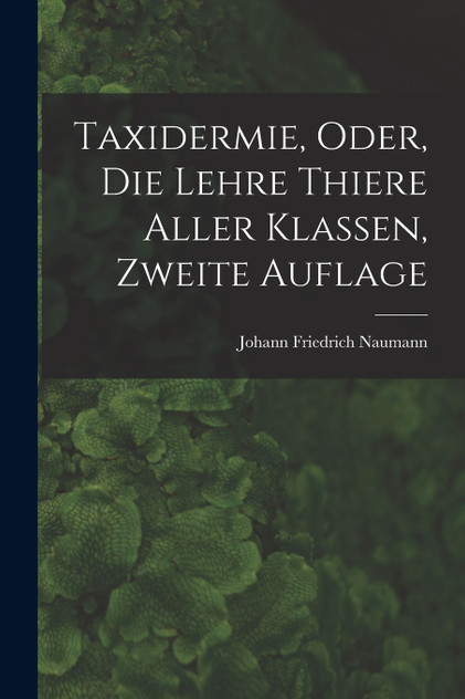Taxidermie, oder, die Lehre Thiere Aller Klassen, zweite Auflage Taxidermie, oder, die Lehre Thiere Aller Klassen, zweite Auflage