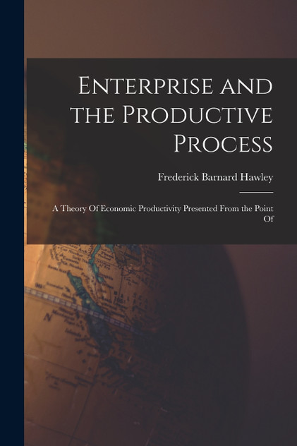 Enterprise and the Productive Process; a Theory Of Economic Productivity Presented From the Point Of Enterprise and the Productive Process; a Theory Of Economic Productivity Presented From the Point Of