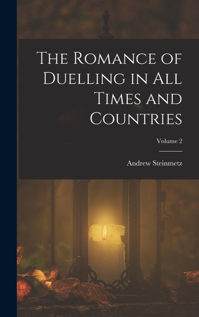 The Romance of Duelling in All Times and Countries; Volume 2 The Romance of Duelling in All Times and Countries; Volume 2