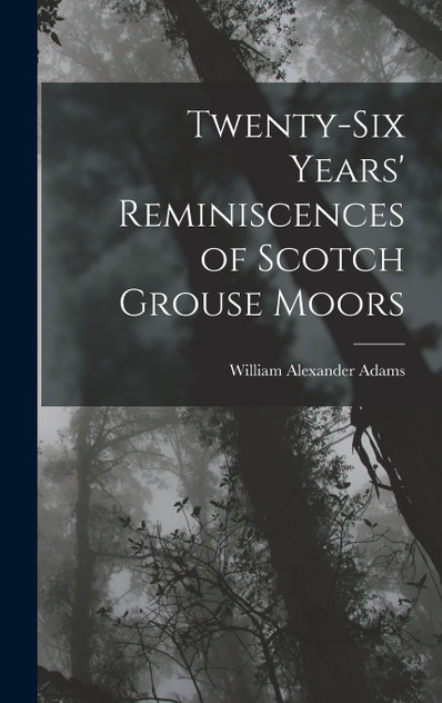 Twenty-Six Years' Reminiscences of Scotch Grouse Moors Twenty-Six Years' Reminiscences of Scotch Grouse Moors