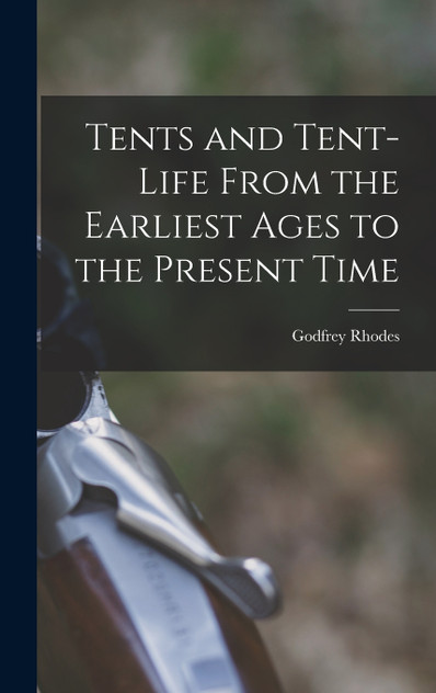 Tents and Tent-Life From the Earliest Ages to the Present Time Tents and Tent-Life From the Earliest Ages to the Present Time