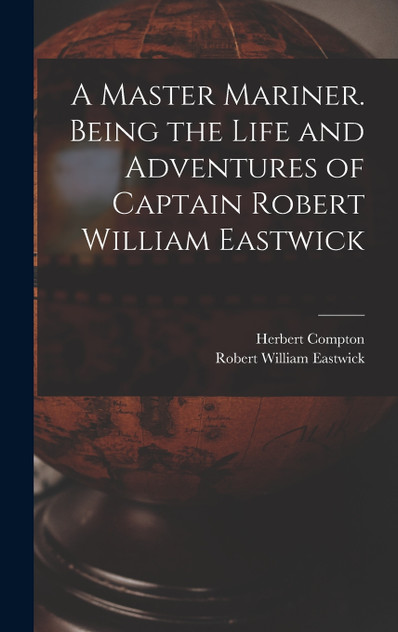 A Master Mariner. Being the Life and Adventures of Captain Robert William Eastwick