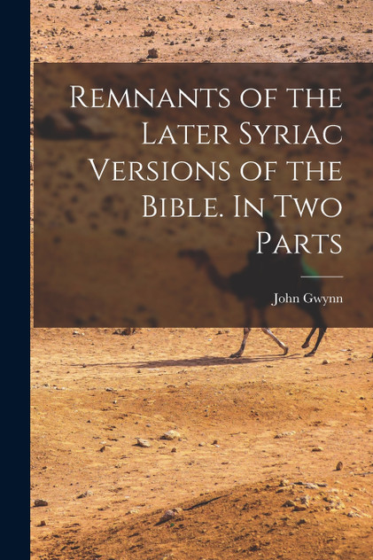 Remnants of the Later Syriac Versions of the Bible. In two Parts Remnants of the Later Syriac Versions of the Bible. In two Parts