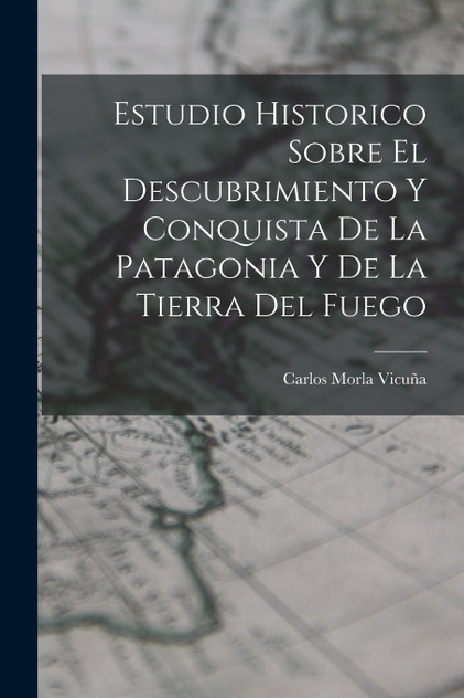 Estudio Historico Sobre El Descubrimiento Y Conquista De La Patagonia Y De La Tierra Del Fuego Estudio Historico Sobre El Descubrimiento Y Conquista De La Patagonia Y De La Tierra Del Fuego