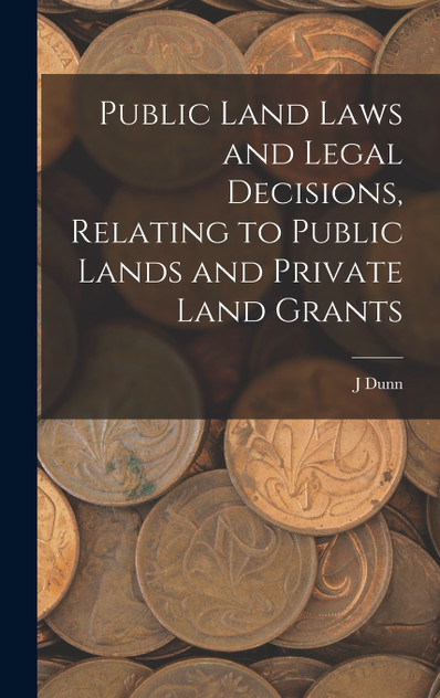 Public Land Laws and Legal Decisions, Relating to Public Lands and Private Land Grants Public Land Laws and Legal Decisions, Relating to Public Lands and Private Land Grants