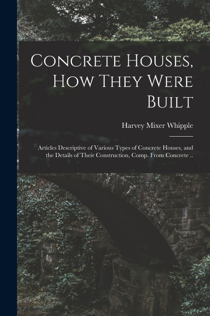 Concrete Houses, how They Were Built; Articles Descriptive of Various Types of Concrete Houses, and the Details of Their Construction, Comp. From Concrete ..
