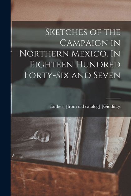 Sketches of the Campaign in Northern Mexico. In Eighteen Hundred Forty-six and Seven Sketches of the Campaign in Northern Mexico. In Eighteen Hundred Forty-six and Seven