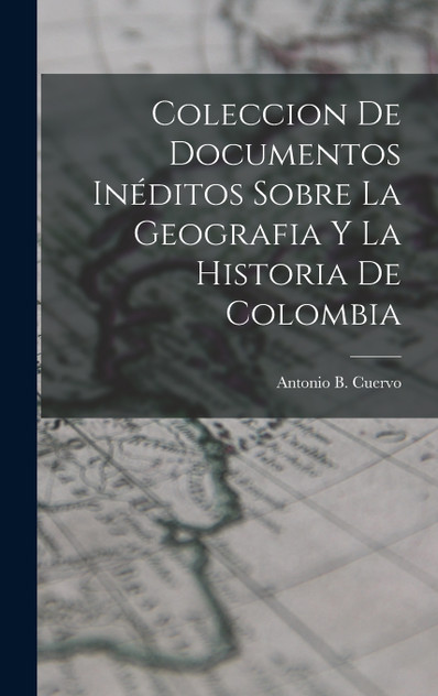 Coleccion de Documentos Inéditos Sobre La Geografia y La Historia de Colombia Coleccion de Documentos Inéditos Sobre La Geografia y La Historia de Colombia