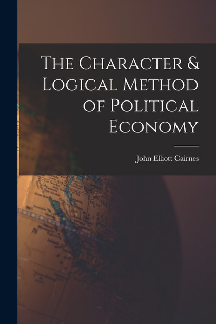 The Character & Logical Method of Political Economy The Character & Logical Method of Political Economy