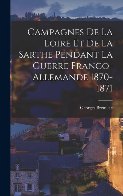 Campagnes De La Loire Et De La Sarthe Pendant La Guerre Franco-Allemande 1870-1871 Campagnes De La Loire Et De La Sarthe Pendant La Guerre Franco-Allemande 1870-1871