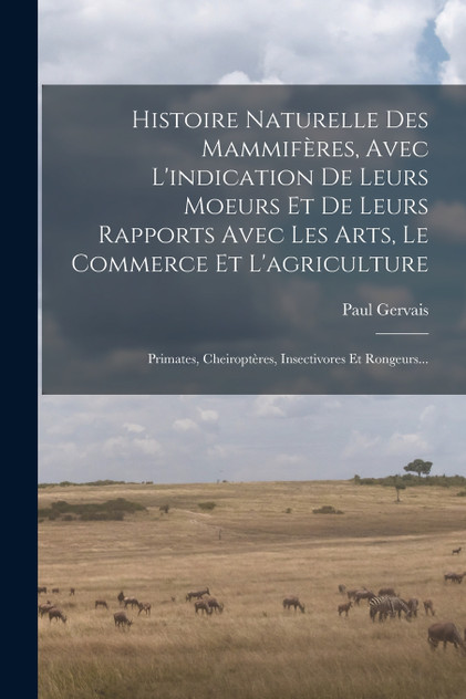 Histoire Naturelle Des Mammifères, Avec L'indication De Leurs Moeurs Et De Leurs Rapports Avec Les Arts, Le Commerce Et L'agriculture Histoire Naturelle Des Mammifères, Avec L'indication De Leurs Moeurs Et De Leurs Rapports Avec Les Arts, Le Commerce Et L'agriculture