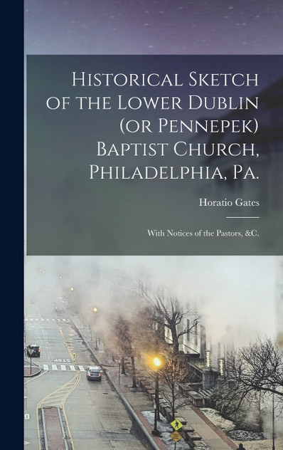 Historical Sketch of the Lower Dublin (or Pennepek) Baptist Church, Philadelphia, Pa. Historical Sketch of the Lower Dublin (or Pennepek) Baptist Church, Philadelphia, Pa.