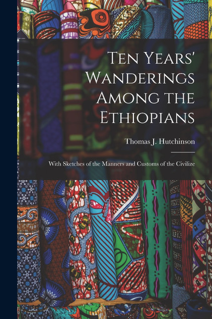 Ten Years' Wanderings Among the Ethiopians; With Sketches of the Manners and Customs of the Civilize Ten Years' Wanderings Among the Ethiopians; With Sketches of the Manners and Customs of the Civilize