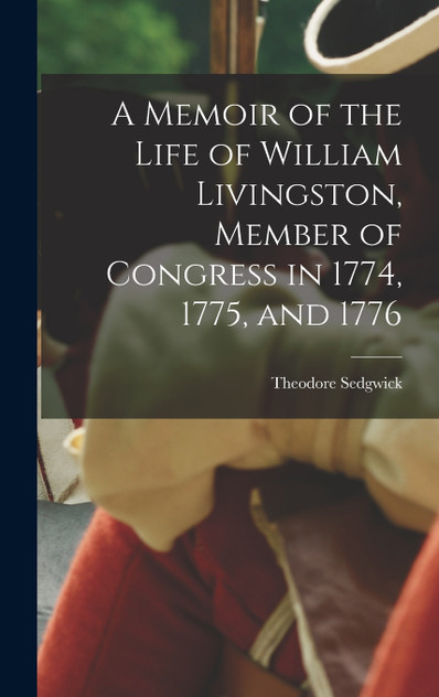 A Memoir of the Life of William Livingston, Member of Congress in 1774, 1775, and 1776 A Memoir of the Life of William Livingston, Member of Congress in 1774, 1775, and 1776