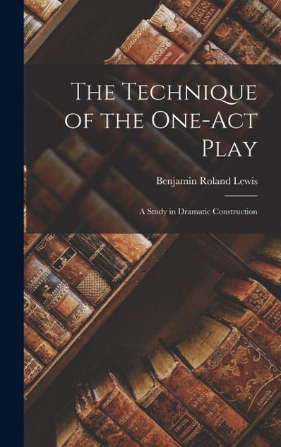 The Technique of the One-act Play; a Study in Dramatic Construction The Technique of the One-act Play; a Study in Dramatic Construction