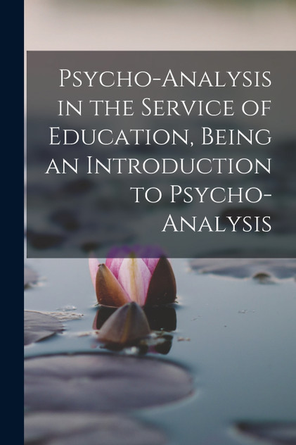 Psycho-analysis in the Service of Education, Being an Introduction to Psycho-analysis Psycho-analysis in the Service of Education, Being an Introduction to Psycho-analysis
