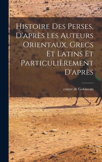 Histoire des Perses, D'après les Auteurs Orientaux, Grecs et Latins et Particulièrement D'après Histoire des Perses, D'après les Auteurs Orientaux, Grecs et Latins et Particulièrement D'après