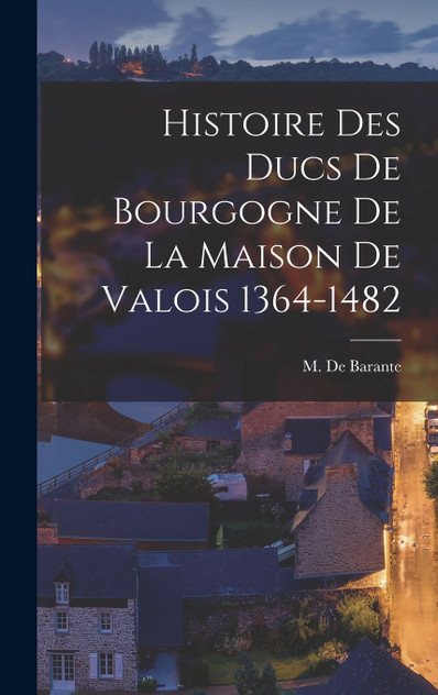 Histoire des Ducs de Bourgogne de la Maison de Valois 1364-1482 Histoire des Ducs de Bourgogne de la Maison de Valois 1364-1482