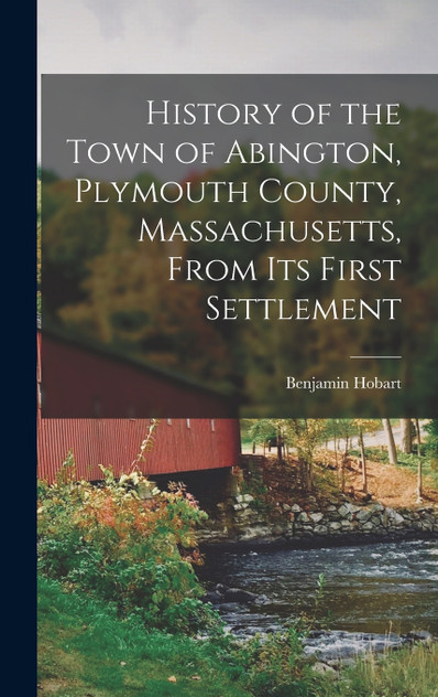 History of the Town of Abington, Plymouth County, Massachusetts, From Its First Settlement History of the Town of Abington, Plymouth County, Massachusetts, From Its First Settlement