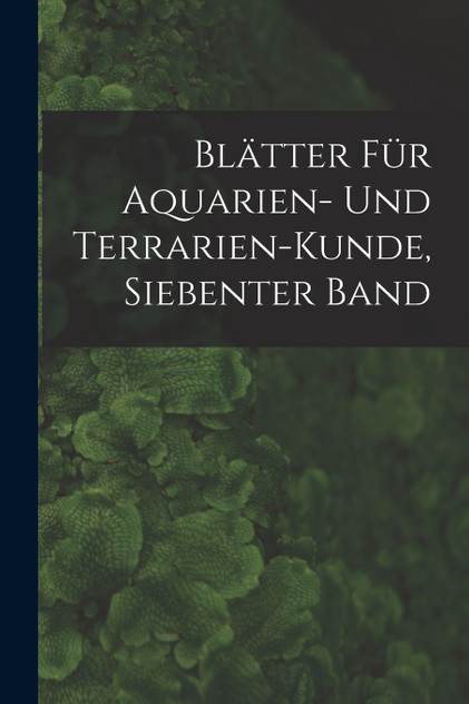 Blätter Für Aquarien- Und Terrarien-Kunde, Siebenter Band