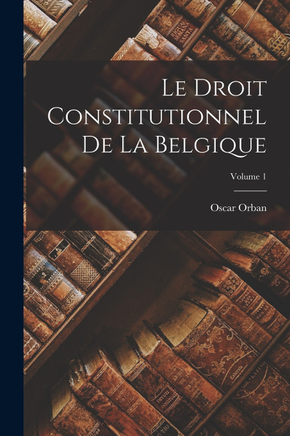 Le Droit Constitutionnel De La Belgique; Volume 1 Le Droit Constitutionnel De La Belgique; Volume 1