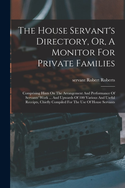 The House Servant's Directory, Or, A Monitor For Private Families The House Servant's Directory, Or, A Monitor For Private Families