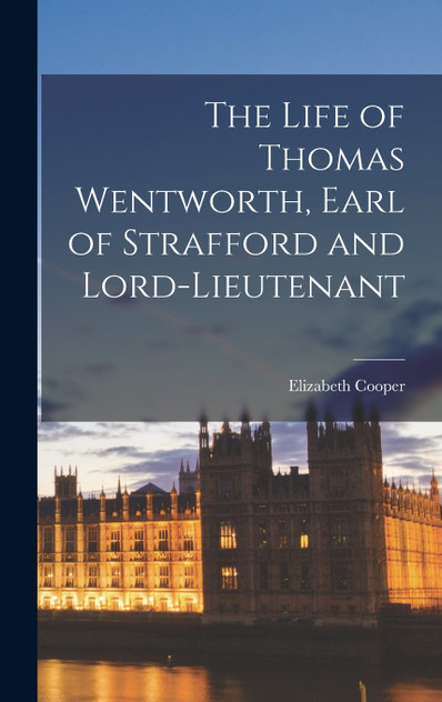 The Life of Thomas Wentworth, Earl of Strafford and Lord-Lieutenant The Life of Thomas Wentworth, Earl of Strafford and Lord-Lieutenant